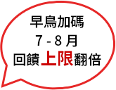 早鳥加碼 7-8月 回饋上限翻倍