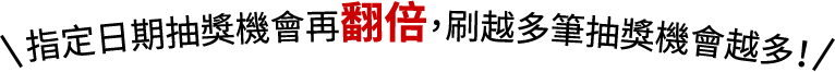 指定日期抽獎機會再翻倍，刷越多筆抽獎機會越多！