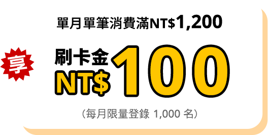 單月單筆消費滿NT$1,200 享刷卡金 NT$100 (每月限量登錄 1,000 名)